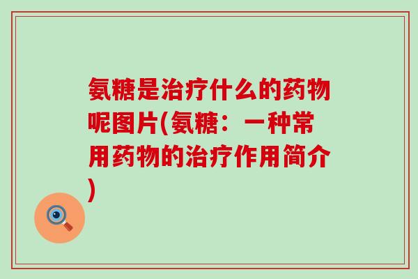 氨糖是治疗什么的药物呢图片(氨糖：一种常用药物的治疗作用简介)