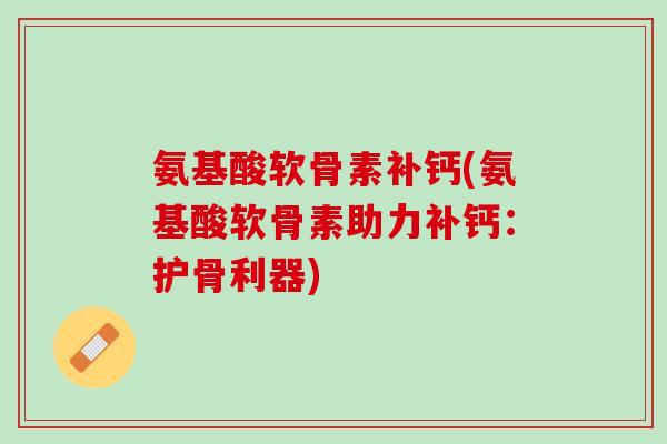 氨基酸软骨素补钙(氨基酸软骨素助力补钙：护骨利器)