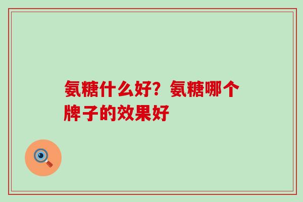 氨糖什么好？氨糖哪个牌子的效果好