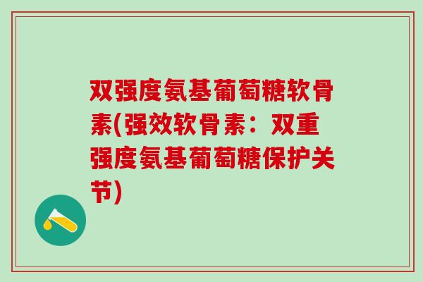 双强度氨基葡萄糖软骨素(强效软骨素：双重强度氨基葡萄糖保护关节)