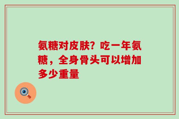氨糖对皮肤？吃一年氨糖，全身骨头可以增加多少重量