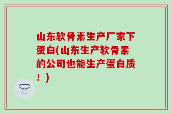 山东软骨素生产厂家下蛋白(山东生产软骨素的公司也能生产蛋白质！)
