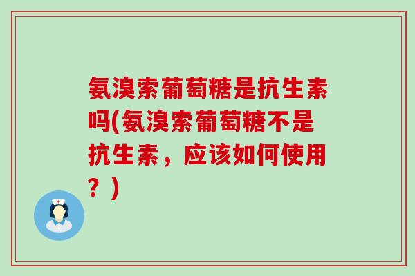 氨溴索葡萄糖是抗生素吗(氨溴索葡萄糖不是抗生素，应该如何使用？)
