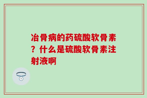 冶骨病的药硫酸软骨素？什么是硫酸软骨素注射液啊
