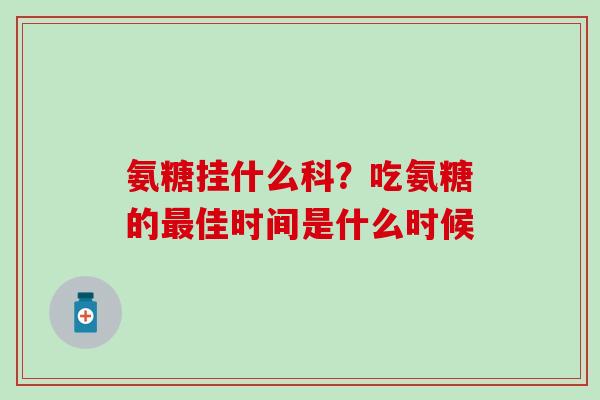 氨糖挂什么科？吃氨糖的最佳时间是什么时候