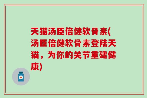 天猫汤臣倍健软骨素(汤臣倍健软骨素登陆天猫，为你的关节重建健康)