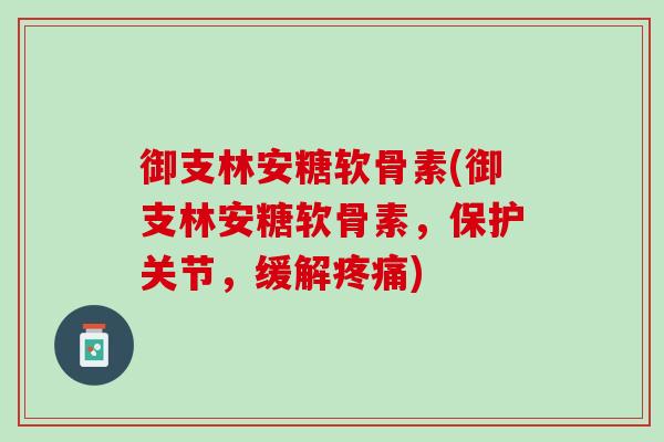 御支林安糖软骨素(御支林安糖软骨素，保护关节，缓解疼痛)