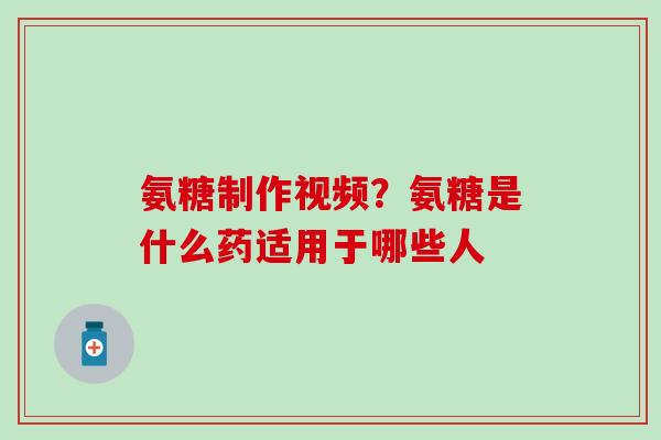 氨糖制作视频？氨糖是什么药适用于哪些人