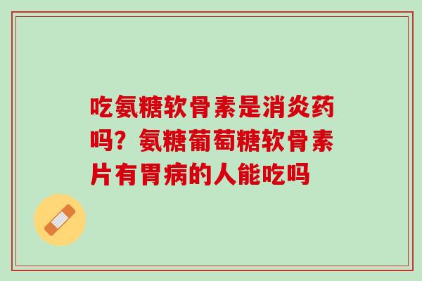 吃氨糖软骨素是消炎药吗？氨糖葡萄糖软骨素片有胃病的人能吃吗