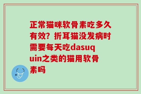 正常猫咪软骨素吃多久有效？折耳猫没发病时需要每天吃dasuquin之类的猫用软骨素吗