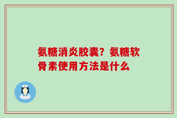 氨糖消炎胶囊？氨糖软骨素使用方法是什么
