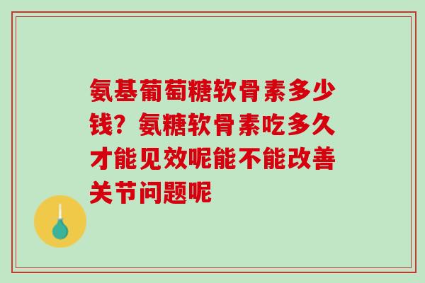 氨基葡萄糖软骨素多少钱？氨糖软骨素吃多久才能见效呢能不能改善关节问题呢