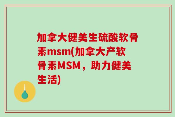 加拿大健美生硫酸软骨素msm(加拿大产软骨素MSM，助力健美生活)