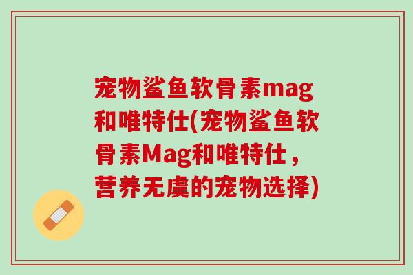 宠物鲨鱼软骨素mag和唯特仕(宠物鲨鱼软骨素Mag和唯特仕，营养无虞的宠物选择)
