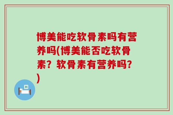 博美能吃软骨素吗有营养吗(博美能否吃软骨素？软骨素有营养吗？)