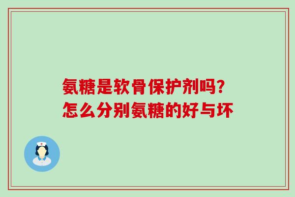 氨糖是软骨保护剂吗？怎么分别氨糖的好与坏