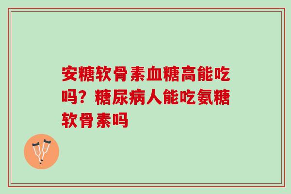 安糖软骨素血糖高能吃吗？糖尿病人能吃氨糖软骨素吗