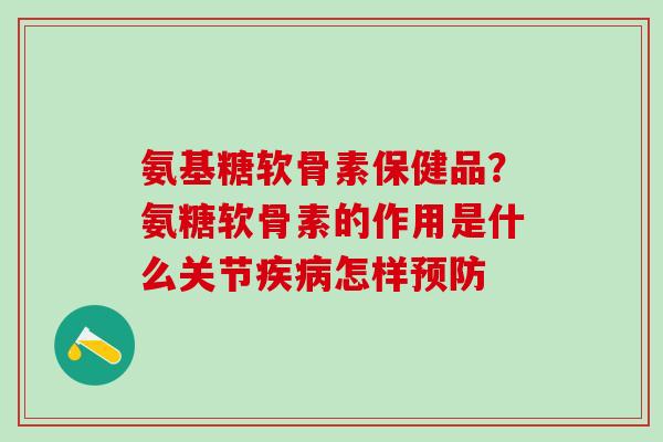 氨基糖软骨素保健品？氨糖软骨素的作用是什么关节疾病怎样预防