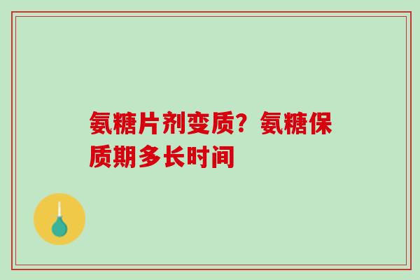 氨糖片剂变质？氨糖保质期多长时间