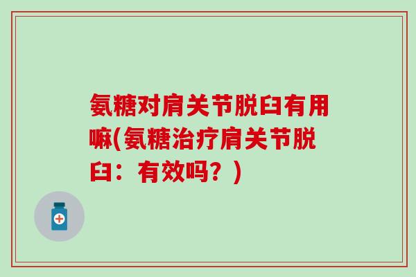 氨糖对肩关节脱臼有用嘛(氨糖治疗肩关节脱臼：有效吗？)