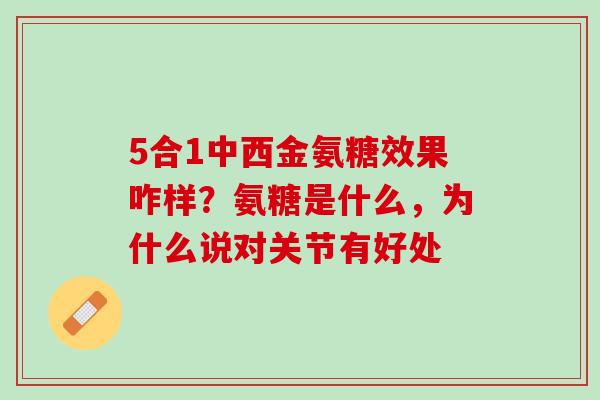 5合1中西金氨糖效果咋样？氨糖是什么，为什么说对关节有好处