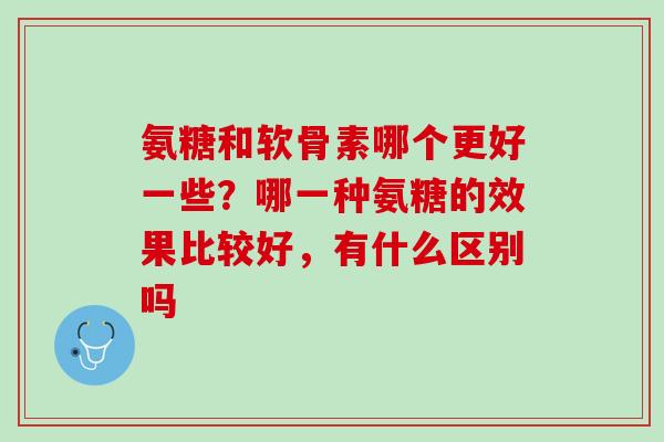 氨糖和软骨素哪个更好一些？哪一种氨糖的效果比较好，有什么区别吗