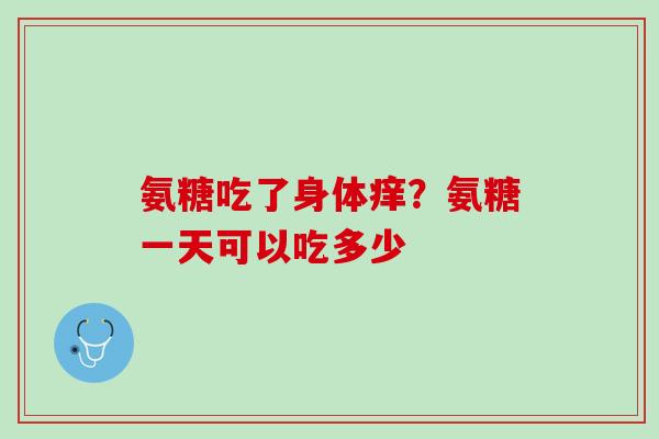 氨糖吃了身体痒？氨糖一天可以吃多少