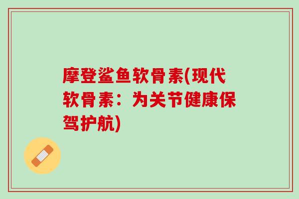 摩登鲨鱼软骨素(现代软骨素：为关节健康保驾护航)