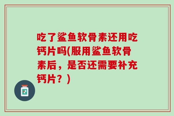 吃了鲨鱼软骨素还用吃钙片吗(服用鲨鱼软骨素后，是否还需要补充钙片？)