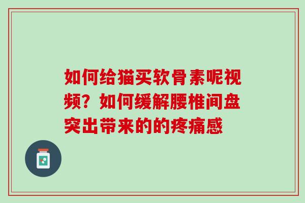 如何给猫买软骨素呢视频？如何缓解腰椎间盘突出带来的的疼痛感