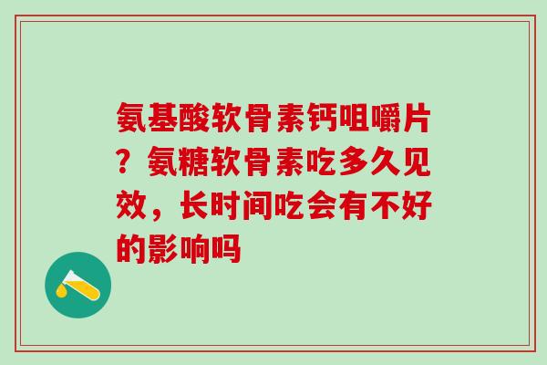 氨基酸软骨素钙咀嚼片？氨糖软骨素吃多久见效，长时间吃会有不好的影响吗
