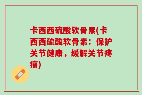 卡西西硫酸软骨素(卡西西硫酸软骨素：保护关节健康，缓解关节疼痛)