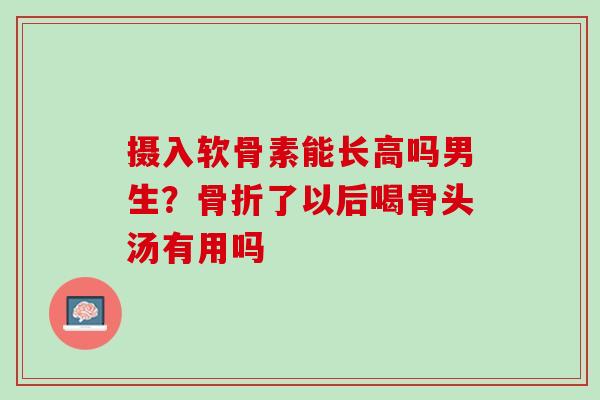 摄入软骨素能长高吗男生？骨折了以后喝骨头汤有用吗