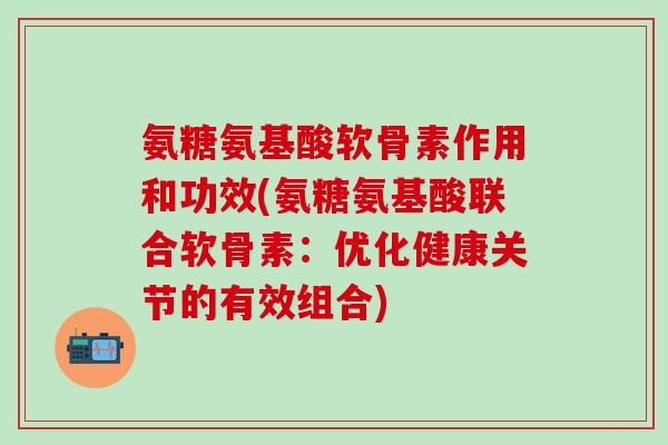 氨糖氨基酸软骨素作用和功效(氨糖氨基酸联合软骨素：优化健康关节的有效组合)