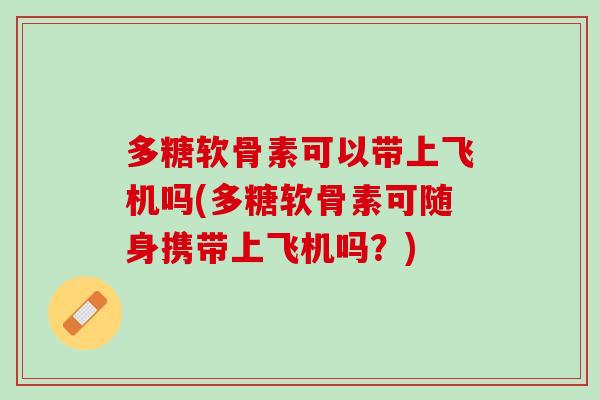 多糖软骨素可以带上飞机吗(多糖软骨素可随身携带上飞机吗？)
