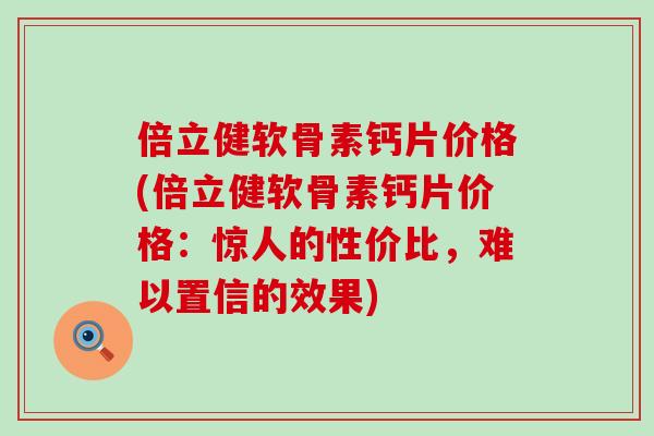 倍立健软骨素钙片价格(倍立健软骨素钙片价格：惊人的性价比，难以置信的效果)