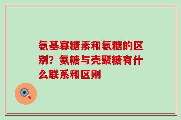 氨基寡糖素和氨糖的区别？氨糖与壳聚糖有什么联系和区别