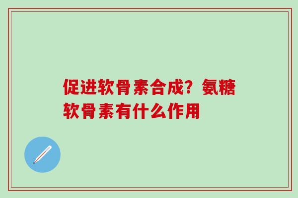 促进软骨素合成？氨糖软骨素有什么作用