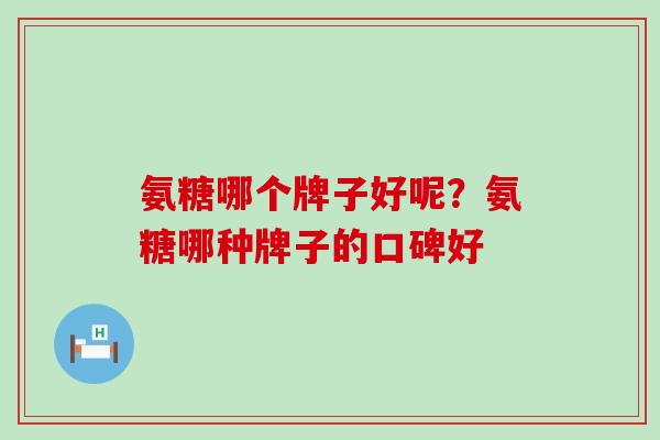 氨糖哪个牌子好呢？氨糖哪种牌子的口碑好