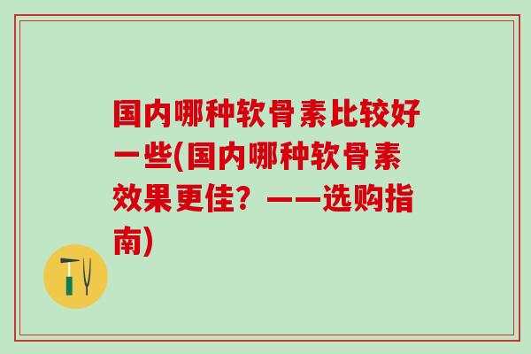 国内哪种软骨素比较好一些(国内哪种软骨素效果更佳？——选购指南)
