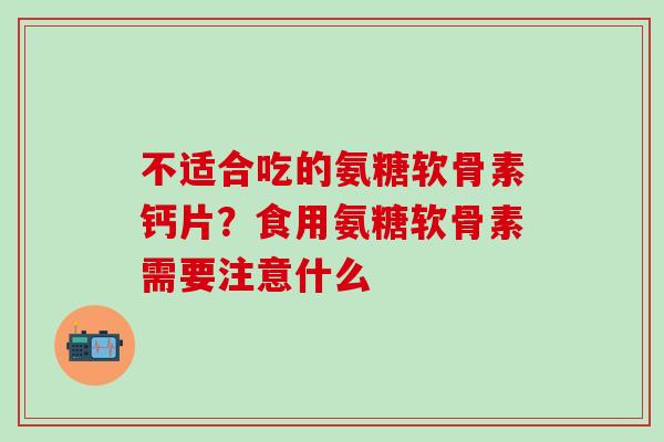 不适合吃的氨糖软骨素钙片？食用氨糖软骨素需要注意什么