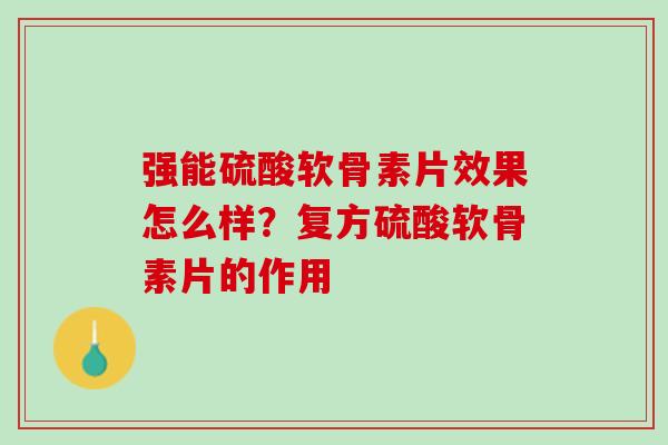 强能硫酸软骨素片效果怎么样？复方硫酸软骨素片的作用