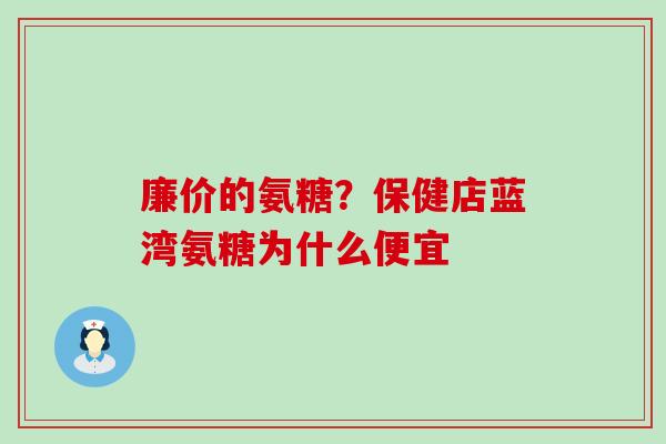 廉价的氨糖？保健店蓝湾氨糖为什么便宜