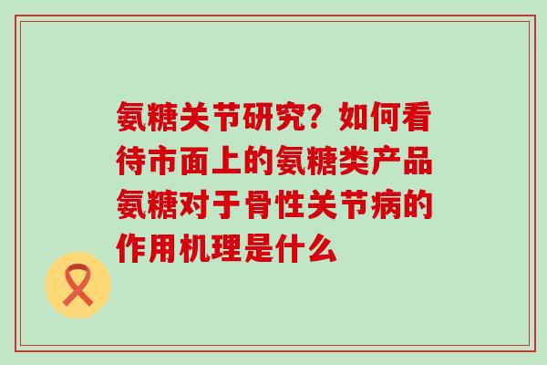 氨糖关节研究？如何看待市面上的氨糖类产品氨糖对于骨性关节病的作用机理是什么
