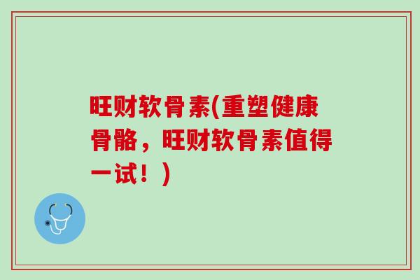 旺财软骨素(重塑健康骨骼，旺财软骨素值得一试！)