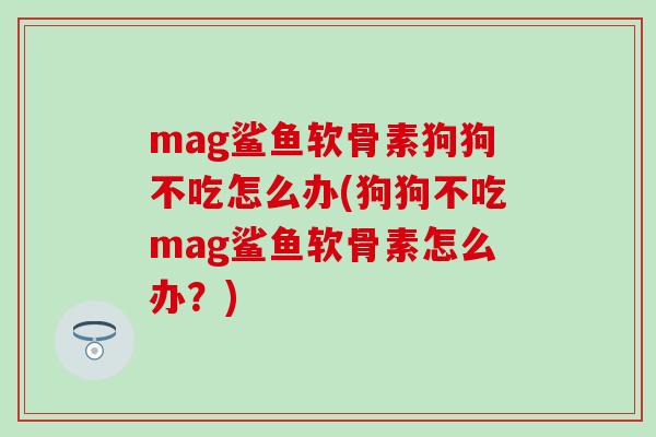 mag鲨鱼软骨素狗狗不吃怎么办(狗狗不吃mag鲨鱼软骨素怎么办？)