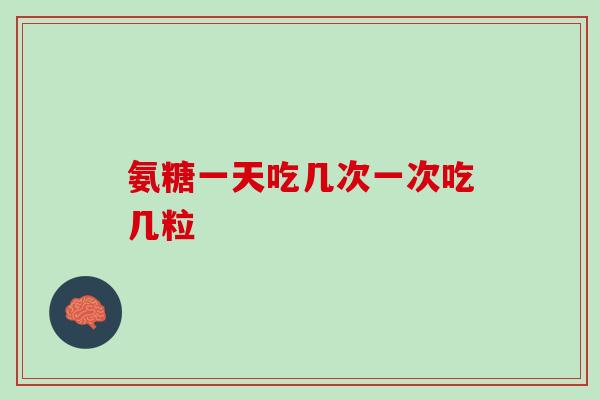氨糖一天吃几次一次吃几粒 氨糖一天吃几次一次吃几粒