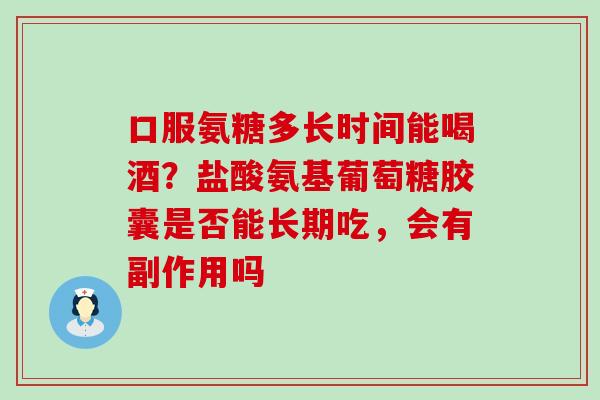 口服氨糖多长时间能喝酒？盐酸氨基葡萄糖胶囊是否能长期吃，会有副作用吗