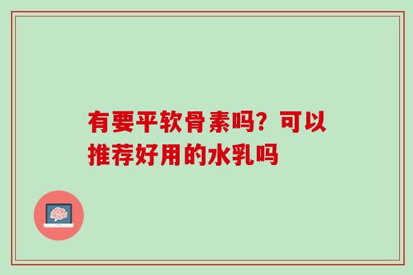 有要平软骨素吗？可以推荐好用的水乳吗