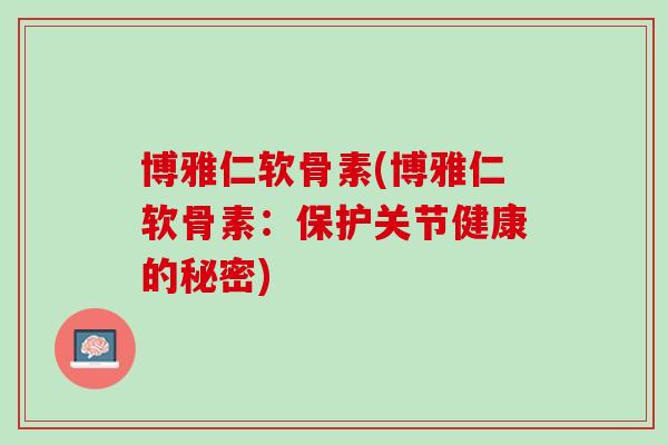 博雅仁软骨素(博雅仁软骨素：保护关节健康的秘密)